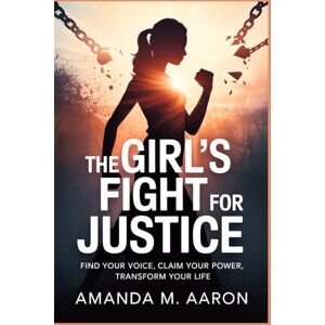 Aaron, Amanda M. THE GIRL'S FIGHT FOR JUSTICE: Find Your Voice, Claim Your Power, Transform Your Life Aaron, Amanda M. THE GIRL'S FIGHT FOR JUSTICE: Find Your Voice, Claim Your Power, Transform Your Life