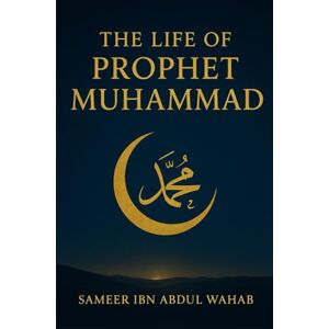 ibn Abdul Wahab, Sameer The Life of Prophet Muhammad: How the Messenger of Islam Changed the World: A Modern, Inspiring Biography for Muslims, Non-Muslims, and Curious Readers ibn Abdul Wahab, Sameer The Life of Prophet Muhammad: How the Messenger of Islam Changed the World: A Modern, Inspiring Biography for Muslims, Non-Muslims, and Curious Readers