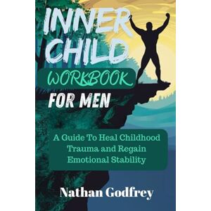 Godfrey, Nathan Inner Child Workbook For Men: A Guide To Heal Childhood Trauma And Regain Emotional Stability Godfrey, Nathan Inner Child Workbook For Men: A Guide To Heal Childhood Trauma And Regain Emotional Stability