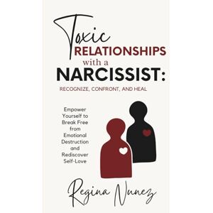 Nunez, Regina Toxic Relationships with a Narcissist: Recognize, Confront, and Heal: Empower Yourself to Break Free from Emotional Destruction and Rediscover Self-Love Nunez, Regina Toxic Relationships with a Narcissist: Recognize, Confront, and Heal: Empower Yourself to Break Free from Emotional Destruction and Rediscover Self-Love