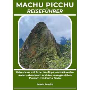 Tederich, Geissler MACHU PICCHU REISEFÜHRER: Reise clever mit Experten-Tipps, eindrucksvollen Anden-Abenteuern und den unvergesslichen Wundern von Machu Picchu Tederich, Geissler MACHU PICCHU REISEFÜHRER: Reise clever mit Experten-Tipps, eindrucksvollen Anden-Abenteuern und den unvergesslichen Wundern von Machu Picchu