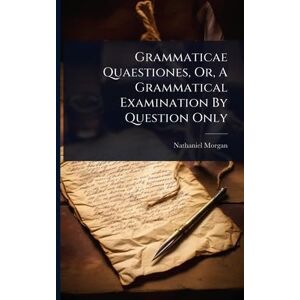 Morgan, Nathaniel Grammaticae Quaestiones, Or, A Grammatical Examination By Question Only Morgan, Nathaniel Grammaticae Quaestiones, Or, A Grammatical Examination By Question Only