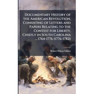 Wilson Documentary History of the American Revolution, Consisting of Letters and Papers Relating to the Contest for Liberty, Chiefly in South Carolina ... 1764-1776 (1776-1782) Wilson Documentary History of the American Revolution, Consisting of Letters and Papers Relating to the Contest for Liberty, Chiefly in South Carolina ... 1764-1776 (1776-1782)