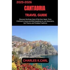 CARL, CHARLES K. CANTABRIA TRAVEL GUIDE: Discover the Green Soul of Northern Spain from Prehistoric Caves and Wild Coastlines to Lush Mountains, Surf Towns, and Timeless Traditions CARL, CHARLES K. CANTABRIA TRAVEL GUIDE: Discover the Green Soul of Northern Spain from Prehistoric Caves and Wild Coastlines to Lush Mountains, Surf Towns, and Timeless Traditions