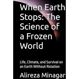 Minagar, Alireza When Earth Stops: The Science of a Frozen World: Life, Climate, and Survival on an Earth Without Rotation Minagar, Alireza When Earth Stops: The Science of a Frozen World: Life, Climate, and Survival on an Earth Without Rotation