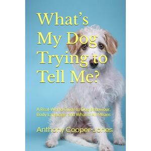 Cooper-Jones, Anthony What’s My Dog Trying to Tell Me?: A Real-World Guide to Dog Behaviour, Body Language, and What It All Means Cooper-Jones, Anthony What’s My Dog Trying to Tell Me?: A Real-World Guide to Dog Behaviour, Body Language, and What It All Means