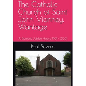 Severn, Paul M The Catholic Church of Saint John Vianney, Wantage: A Diamond Jubilee History 1961 – 2021 Severn, Paul M The Catholic Church of Saint John Vianney, Wantage: A Diamond Jubilee History 1961 – 2021