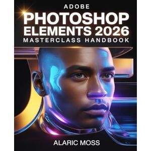 Moss, Alaric Adobe Photoshop Elements 2026 Masterclass Handbook: Step-by-Step Guide to Professional Photo Editing, AI Tools, Creative Design, and Mastering Every Feature Quickly Moss, Alaric Adobe Photoshop Elements 2026 Masterclass Handbook: Step-by-Step Guide to Professional Photo Editing, AI Tools, Creative Design, and Mastering Every Feature Quickly