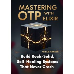Sanner, Willie Mastering OTP with Elixir: Build Rock-Solid, Self-Healing Systems That Never Crash Sanner, Willie Mastering OTP with Elixir: Build Rock-Solid, Self-Healing Systems That Never Crash