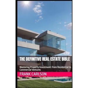 Carlson, Frank The Definitive Real Estate Bible: Mastering Property Investment: From Residential to Commercial Ventures Carlson, Frank The Definitive Real Estate Bible: Mastering Property Investment: From Residential to Commercial Ventures