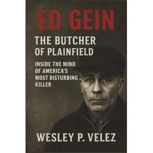 Velez, Wesley P. Ed Gein: The Butcher of Plainfield Inside the Mind of America’s Most Disturbing Killer Velez, Wesley P. Ed Gein: The Butcher of Plainfield Inside the Mind of America’s Most Disturbing Killer