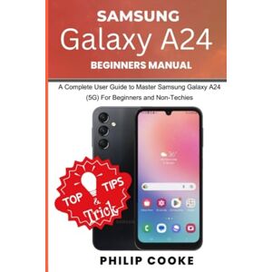 Cooke, Philip SAMSUNG GALAXY A24 BEGINNERS MANUAL: A Complete User Guide to Master Samsung Galaxy A24 (5G) For Beginners and Non-Techies Cooke, Philip SAMSUNG GALAXY A24 BEGINNERS MANUAL: A Complete User Guide to Master Samsung Galaxy A24 (5G) For Beginners and Non-Techies