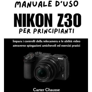 Chausse, Carter MANUALE D'USO NIKON Z30 PER PRINCIPIANTI: Impara i controlli della telecamera e le abilità video attraverso spiegazioni amichevoli ed esercizi pratici Chausse, Carter MANUALE D'USO NIKON Z30 PER PRINCIPIANTI: Impara i controlli della telecamera e le abilità video attraverso spiegazioni amichevoli ed esercizi pratici
