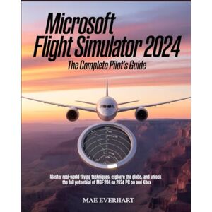 EVERHART, MAE Microsoft Flight Simulator 2024: The Complete Pilot’s Guide: Master Real-World Flying Techniques, Explore the Globe, and Unlock the Full Potential of MSFS 2024 on PC and Xbox EVERHART, MAE Microsoft Flight Simulator 2024: The Complete Pilot’s Guide: Master Real-World Flying Techniques, Explore the Globe, and Unlock the Full Potential of MSFS 2024 on PC and Xbox