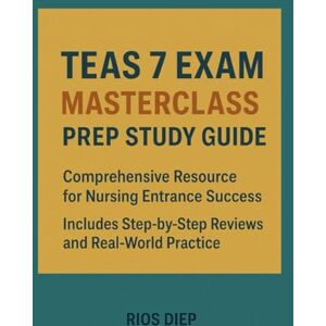 DIEP, RIOS TEAS 7 Exam Masterclass Prep Study Guide: Comprehensive Resource for Nursing Entrance Success, Includes Step-by-Step Reviews and Real-World Practice DIEP, RIOS TEAS 7 Exam Masterclass Prep Study Guide: Comprehensive Resource for Nursing Entrance Success, Includes Step-by-Step Reviews and Real-World Practice