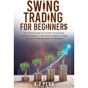 Penn, A Z Swing Trading for Beginners: Turn Price Swings into Profits Using Simple Trading Strategies in the Financial Markets Today with Zero Trading Experience Required Penn, A Z Swing Trading for Beginners: Turn Price Swings into Profits Using Simple Trading Strategies in the Financial Markets Today with Zero Trading Experience Required
