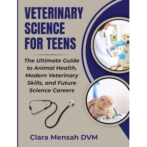 Mensah DVM, Clara Veterinary Science For Teens: The Ultimate Guide to animal Health, Modern Veterinary Skills, and Future Science Careers Mensah DVM, Clara Veterinary Science For Teens: The Ultimate Guide to animal Health, Modern Veterinary Skills, and Future Science Careers