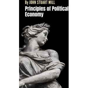 Mill, John Stuart Principles of Political Economy: The Economics Classic by John Stuart Mill (Annotated) Mill, John Stuart Principles of Political Economy: The Economics Classic by John Stuart Mill (Annotated)