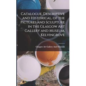 Catalogue, Descriptive and Historical, of the Pictures and Sculpture in the Glasgow Art Gallery and Museum, Kelvingrove Catalogue, Descriptive and Historical, of the Pictures and Sculpture in the Glasgow Art Gallery and Museum, Kelvingrove