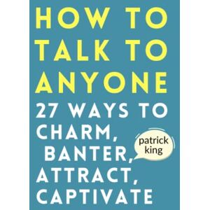 King, Patrick How to Talk to Anyone: How to Charm, Banter, Attract, & Captivate (How to be More Likable and Charismatic) King, Patrick How to Talk to Anyone: How to Charm, Banter, Attract, & Captivate (How to be More Likable and Charismatic)