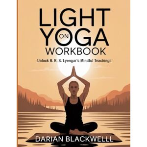Blackwelll, Darian Light on Yoga Workbook: Unlock B. K. S. Lyengar's Mindful Teachings Blackwelll, Darian Light on Yoga Workbook: Unlock B. K. S. Lyengar's Mindful Teachings