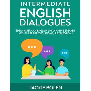 Bolen, Jackie Intermediate English Dialogues: Speak American English Like a Native Speaker with these Phrases, Idioms, & Expressions: 3 (Learn English—Intermediate Level) Bolen, Jackie Intermediate English Dialogues: Speak American English Like a Native Speaker with these Phrases, Idioms, & Expressions: 3 (Learn English—Intermediate Level)