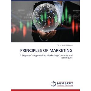 Fathima, Dr H Anis Principles of Marketing: A Beginner's Approach to Marketing Concepts and Techniques Fathima, Dr H Anis Principles of Marketing: A Beginner's Approach to Marketing Concepts and Techniques