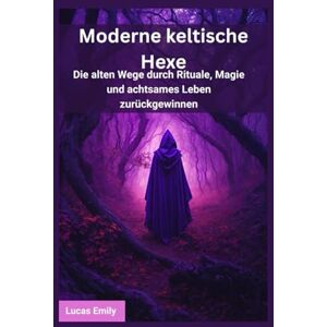 Emily, Lucas Moderne keltische Hexe: Die alten Wege durch Rituale, Magie und achtsames Leben zurückgewinnen Emily, Lucas Moderne keltische Hexe: Die alten Wege durch Rituale, Magie und achtsames Leben zurückgewinnen