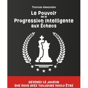ALEXANDRE, Thomas Le pouvoir de la progression intelligente aux échecs: Devenez le joueur que vous avez toujours voulu être ALEXANDRE, Thomas Le pouvoir de la progression intelligente aux échecs: Devenez le joueur que vous avez toujours voulu être