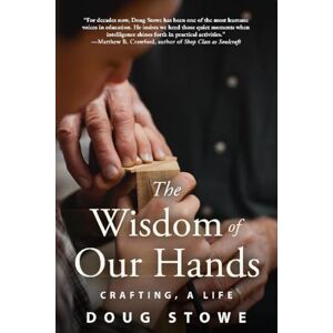 Doug Stowe The Wisdom of Our Hands: Crafting, A Life Doug Stowe The Wisdom of Our Hands: Crafting, A Life