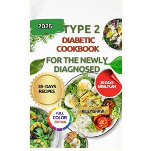Shaw, Riley The Type 2 Diabetic Cookbook for the Newly Diagnosed: The complete Cookbook and 4- week meal plan for the Newly Diagnosed to Master Type 2 Diabetes Shaw, Riley The Type 2 Diabetic Cookbook for the Newly Diagnosed: The complete Cookbook and 4- week meal plan for the Newly Diagnosed to Master Type 2 Diabetes