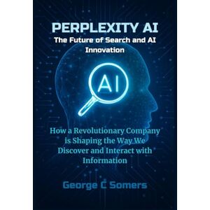 Somers, George C Perplexity AI: The Future of Search and AI Innovation: How a Revolutionary Company is Shaping the Way We Discover and Interact with Information Somers, George C Perplexity AI: The Future of Search and AI Innovation: How a Revolutionary Company is Shaping the Way We Discover and Interact with Information
