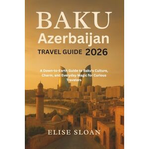 Sloan, Elise Baku Azerbaijan travel guide 2026: A Down-to-Earth Guide to Baku’s Culture, Charm, and Everyday Magic for Curious Travelers Sloan, Elise Baku Azerbaijan travel guide 2026: A Down-to-Earth Guide to Baku’s Culture, Charm, and Everyday Magic for Curious Travelers