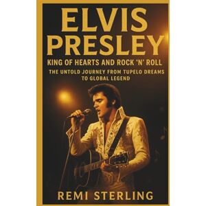 Sterling, Remi Elvis Presley King of Hearts and Rock ’n’ Roll: The Untold Journey from Tupelo Dreams to Global Legend Sterling, Remi Elvis Presley King of Hearts and Rock ’n’ Roll: The Untold Journey from Tupelo Dreams to Global Legend