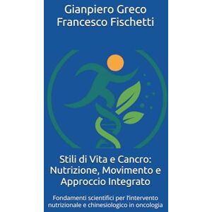 Greco, Prof Gianpiero Stili di Vita e Cancro: Nutrizione, Movimento e Approccio Integrato: Fondamenti scientifici per l’intervento nutrizionale e chinesiologico in oncologia Greco, Prof Gianpiero Stili di Vita e Cancro: Nutrizione, Movimento e Approccio Integrato: Fondamenti scientifici per l’intervento nutrizionale e chinesiologico in oncologia