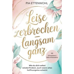 Ettenwohl, Pia Leise zerbrochen langsam ganz.: Ein Selbsthilfe Ratgeber für Frauen über Selbstliebe, emotionale Heilung und den Weg zurück zu sich selbst – Schritt ... Inkl. Begleitjournal und Affirmationen Ettenwohl, Pia Leise zerbrochen langsam ganz.: Ein Selbsthilfe Ratgeber für Frauen über Selbstliebe, emotionale Heilung und den Weg zurück zu sich selbst – Schritt ... Inkl. Begleitjournal und Affirmationen