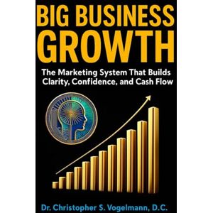 Vogelmann, Dr. Christopher Big Business Growth: The Marketing System That Builds Clarity, Confidence, and Cash Flow Vogelmann, Dr. Christopher Big Business Growth: The Marketing System That Builds Clarity, Confidence, and Cash Flow