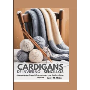 Miller, Emily M. Cárdigans de invierno sencillos: Guía paso a paso de ganchillo y punto para crear diseños cálidos y elegantes Miller, Emily M. Cárdigans de invierno sencillos: Guía paso a paso de ganchillo y punto para crear diseños cálidos y elegantes