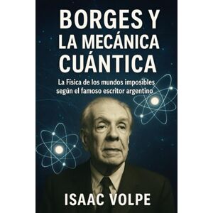 Volpe, Isaac BORGES Y LA MECÁNICA CUÁNTICA. La Física de los mundos imposibles según el famoso escritor argentino: ¿Puede la literatura anticipar los ... de la física moderna? (LIBROS SOBRE BORGES) Volpe, Isaac BORGES Y LA MECÁNICA CUÁNTICA. La Física de los mundos imposibles según el famoso escritor argentino: ¿Puede la literatura anticipar los ... de la física moderna? (LIBROS SOBRE BORGES)