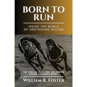 William R Foster Born to Run-Inside the World of Greyhound Racing: The Thrills, Passions and Ethics Behind a Storied Sport William R Foster Born to Run-Inside the World of Greyhound Racing: The Thrills, Passions and Ethics Behind a Storied Sport