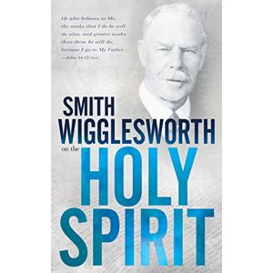 Smith Wigglesworth on the Holy Spirit Smith Wigglesworth on the Holy Spirit