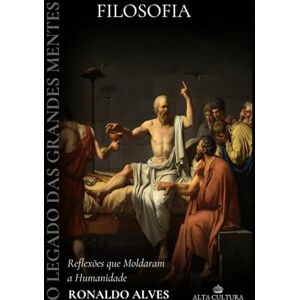 Alves, Ronaldo O Legado das Grandes Mentes: Filosofia: Reflexões que Moldaram a Humanidade Alves, Ronaldo O Legado das Grandes Mentes: Filosofia: Reflexões que Moldaram a Humanidade