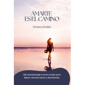 Giraldo Soto, Omaira AMARTE ES EL CAMINO: Del autosabotaje al amor propio para liderar vínculos sanos y abundantes Giraldo Soto, Omaira AMARTE ES EL CAMINO: Del autosabotaje al amor propio para liderar vínculos sanos y abundantes