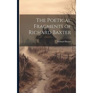 Baxter, Richard 1615-1691 The Poetical Fragments of Richard Baxter Baxter, Richard 1615-1691 The Poetical Fragments of Richard Baxter