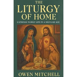 Mitchell, Owen The Liturgy of Home: Catholic Family Life in a Secular Age Mitchell, Owen The Liturgy of Home: Catholic Family Life in a Secular Age