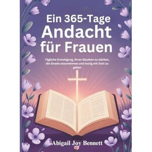 Joy Bennett, Abigail Ein 365-Tage Andacht für Frauen: Tägliche Ermutigung, Ihren Glauben zu stärken, die Gnade anzunehmen und mutig mit Gott zu gehen Joy Bennett, Abigail Ein 365-Tage Andacht für Frauen: Tägliche Ermutigung, Ihren Glauben zu stärken, die Gnade anzunehmen und mutig mit Gott zu gehen