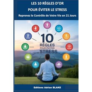 BLAKE, Adrian LES 10 RÈGLES D'OR POUR ÉVITER LE STRESS: Reprenez le Contrôle de Votre Vie en 21 Jours (Les règles d'OR) BLAKE, Adrian LES 10 RÈGLES D'OR POUR ÉVITER LE STRESS: Reprenez le Contrôle de Votre Vie en 21 Jours (Les règles d'OR)