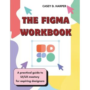 Harper, Casey D. The Figma Workbook: A Practical Guide to UI/UX Mastery for Aspiring Designers Harper, Casey D. The Figma Workbook: A Practical Guide to UI/UX Mastery for Aspiring Designers
