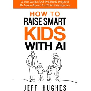 Hughes, Jeff How to Raise Smart Kids With AI: A Fun Guide and Practical Projects to Learn about Artificial Intelligence (Parenting in the Digital Age) Hughes, Jeff How to Raise Smart Kids With AI: A Fun Guide and Practical Projects to Learn about Artificial Intelligence (Parenting in the Digital Age)