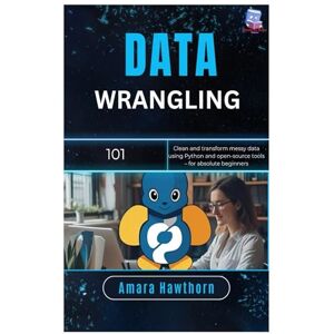 Hawthorn, AMARA Data Wrangling 101: Clean and transform messy data using Python and open-source tools – for absolute beginners Hawthorn, AMARA Data Wrangling 101: Clean and transform messy data using Python and open-source tools – for absolute beginners